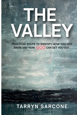 Coperta cărții 'The Valley: Practical Steps to Identify How You Got There and How God Can Get You Out - Tarryn Sarcone'