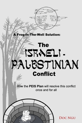 A Frog-In-The-Well Solution - The Israeli-Palestinian Conflict: How the PEIS Plan will resolve the intractable conflict once and for all - Doc Ngu