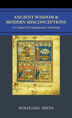 Ancient Wisdom and Modern Misconceptions: A Critique of Contemporary Scientism - Wolfgang Smith