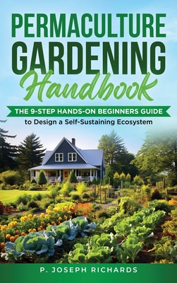 Permaculture Gardening Handbook: The 9-Step Hands-On Beginners Guide to Design a Self-Sustaining Ecosystem - P. Joseph Richards
