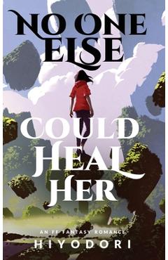 Coperta cărții 'No One Else Could Heal Her: An FF Fantasy Romance - Hiyodori'