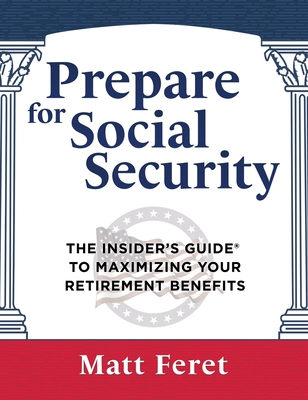 Prepare for Social Security: The Insider's Guide to Maximizing Your Retirement Benefits - Matt Feret