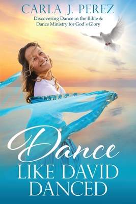 Dance Like David Danced: Discovering Dance in the Bible & Dance Ministry for God's Glory - Carla J. Perez