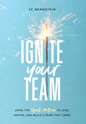 Ignite Your Team: Using the SPARK Method to Lead, Inspire, and Build a Team that Cares - Jc Bernstein
