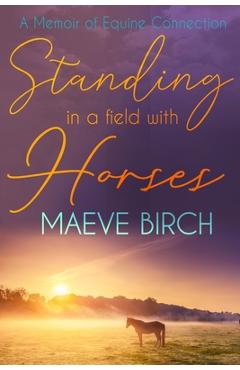 Coperta cărții 'Standing in a Field With Horses: A Memoir of Equine Connection - Maeve Birch'