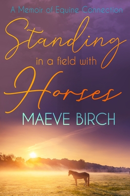 Standing in a Field With Horses: A Memoir of Equine Connection - Maeve Birch