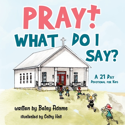 Pray! What Do I Say?: A 21 Day Devotional for Kids - Betsy Adams