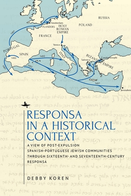 Responsa in a Historical Context: A View of Post-Expulsion Spanish-Portuguese Jewish Communities Through Sixteenth- And Seventeenth-Century Responsa - Debby Koren