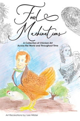 Fowl Machinations: A Collection of Chicken Art Across the World and Throughout Time - Lee Wilder