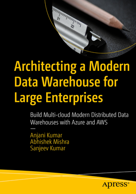 Architecting a Modern Data Warehouse for Large Enterprises: Build Multi-Cloud Modern Distributed Data Warehouses with Azure and Aws - Anjani Kumar
