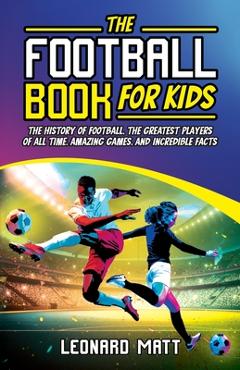Coperta cărții 'The Football Book for Kids: The History of Football, the Greatest Players of All Time, Amazing Games, and Incredible'