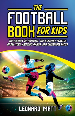 The Football Book for Kids: The History of Football, the Greatest Players of All Time, Amazing Games, and Incredible Facts - Leonard Matt
