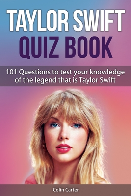 Taylor Swift Quiz Book: 101 Questions To Test Your Knowledge Of The Legend That Is Taylor Swift - Colin Carter