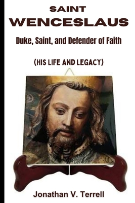 Saint Wenceslaus: Duke, Saint, and Defender of Faith (His Life and Legacy) - Jonathan V. Terrell