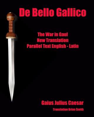 De Bello Gallico: The War in Gaul New Translation Parallel Text English - Latin - Brian Smith