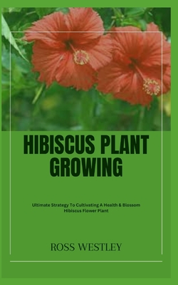 Hibiscus Plant Growing: Ultimate Strategy To Cultivating A Health & Blossom Hibiscus Flower Plant - Ross Westley