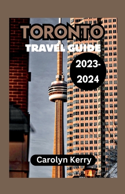 Toronto Travel Guide 2023-2024: Crafting Unforgettable Memories Across Toronto's Diverse Landscape - Carolyn Kerry