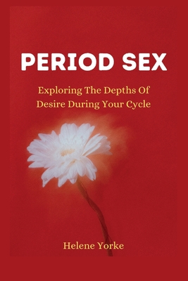 Period Sex: Exploring the Depths of Desire During Your Cycle - Helene Yorke