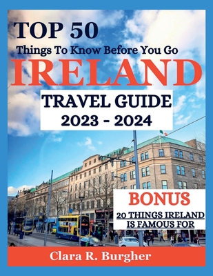 Ireland Travel Guide 2023 - 2024: Top 50 Things To Know Before You Go - Clara R. Burgher