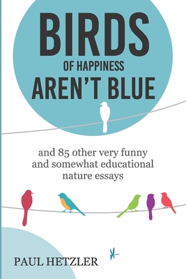 Birds of Happiness Aren't Blue: and 85 other very funny and somewhat educational nature essays - Paul Hetzler