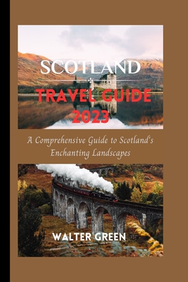 Scotland Travel Guide 2023: A Comprehensive Guide to Scotland's Enchanting Landscapes - Walter Green