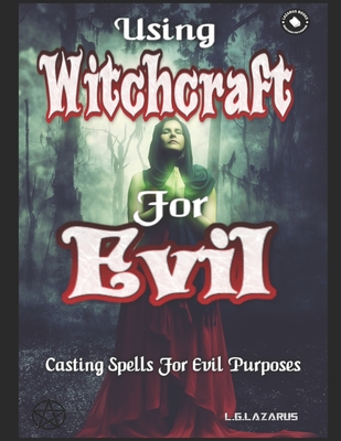 Using Witchcraft For Evil: Casting Spells For Evil Purposes - L. G. Lazarus