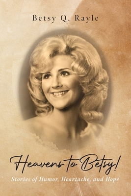 Heavens to Betsy!: Stories of Humor, Heartache, and Hope - Betsy Q. Rayle