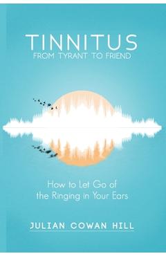 Poza produsului Tinnitus, From Tyrant to Friend: How to Let Go of the Ringing in Your Ears - Julian Cowan Hill