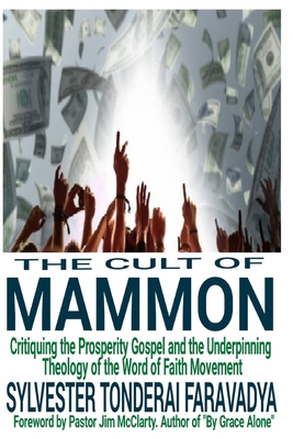 The Cult of Mammon: Critiquing the Prosperity Gospel and the Underpinning Theology of the Word of Faith Movement - Sylvester Tonderai Faravadya