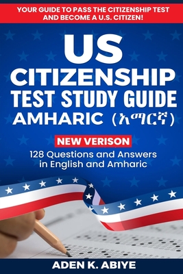 US Citizenship Test Study Guide - English/Amharic: 128 Civics Questions and Answers in English and አማርኛ - Aden K. Abiye