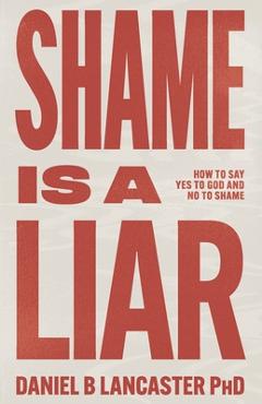 Coperta cărții 'Shame is a Liar: Say Yes to God and No to Shame - Daniel B. Lancaster'