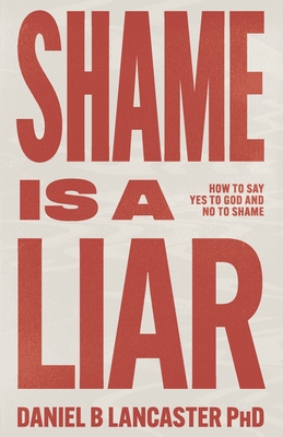 Coperta cărții 'Shame is a Liar: Say Yes to God and No to Shame - Daniel B. Lancaster'