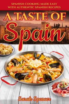 A Taste of Spain: Traditional Spanish Cooking Made Easy with Authentic Spanish Recipes - Sarah Spencer