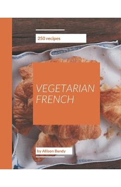 Coperta cărții '250 Vegetarian French Recipes: A Vegetarian French Cookbook to Fall In Love With - Allison Bundy'