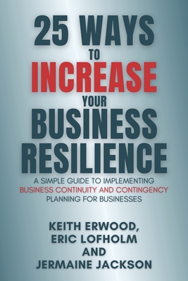 25 Ways to Increase Your Business Resilience: A Simple Guide to Implementing Business Continuity and Contingency Planning for Businesses - Eric Lofholm