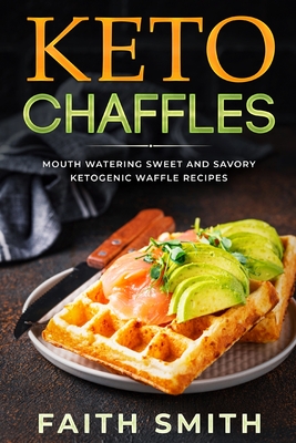 Keto Chaffles: Mouth Watering Sweet and Savory Ketogenic Waffle Recipes - Faith Smith