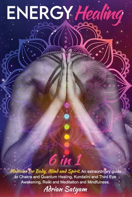 Energy Healing: Medicine for Body, Mind and Spirit. An extraordinary guide to Chakra and Quantum Healing, Kundalini and Third Eye Awak - Adrian Satyam