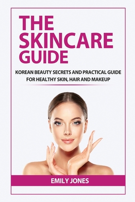 The Skincare Guide: Korean Secrets and Practical Guide for Healthy Skin, Hair and Makeup - Emily Jones