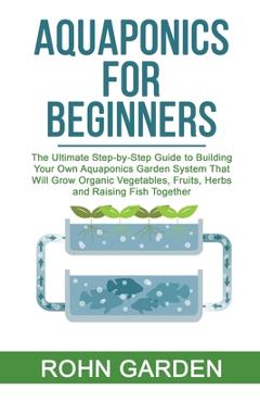 Coperta cărții 'Aquaponics for Beginners: The Ultimate Step-by-Step Guide to Building Your Own Aquaponics Garden System That Will Grow'