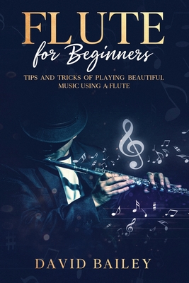 Flute for Beginners: Tips and Tricks of Playing Beautiful Music Using a Flute - David Bailey
