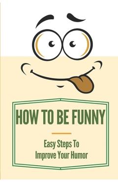 How To Be Funny: Easy Steps To Improve Your Humor: How To Be A Witty Person - Shirl Lohmann
