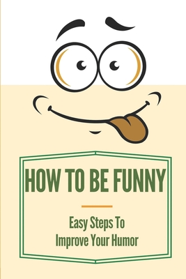 How To Be Funny: Easy Steps To Improve Your Humor: How To Be A Witty Person - Shirl Lohmann