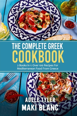 The Complete Greek Cookbook: 2 Books in 1: Over 100 Recipes For Mediterranean Dishes From Greece - Maki Blanc