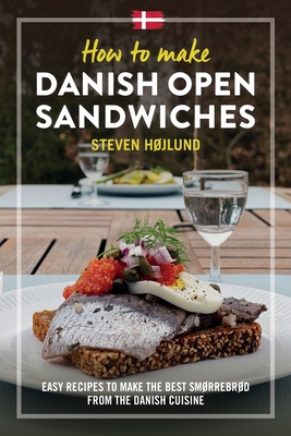 How to make Danish Open Sandwiches: Easy Recipes to make the Best Smørrebrød from the Danish Cuisine - Steven Højlund