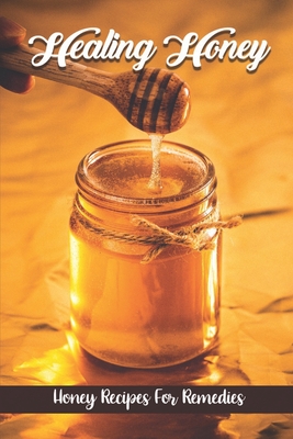 Healing Honey: Honey Recipes For Remedies: Remedies Cookbook - Bennett Revermann
