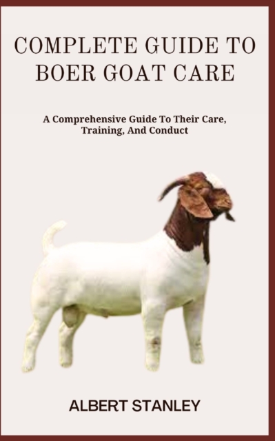 Complete Guide to Boer Goat Care: A Comprehensive Guide To Their Care, Training, And Conduct - Albert Stanley