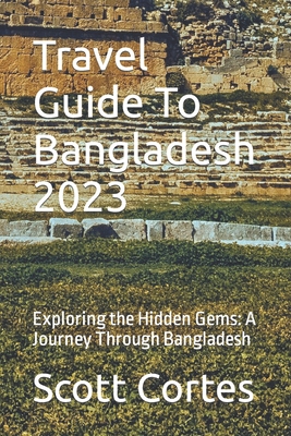 Travel Guide To Bangladesh 2023: Exploring the Hidden Gems: A Journey Through Bangladesh - Scott Cortes