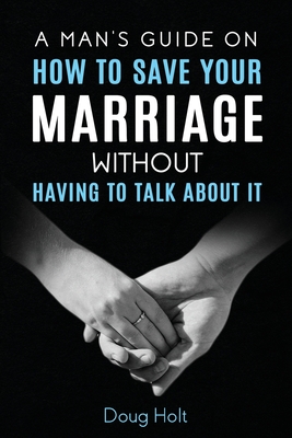 A Man's Guide on How to Save Your Marriage Without Having to Talk About It - Doug Holt