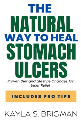 The Natural Way to Heal Stomach Ulcers: Proven Diet and Lifestyle Changes for Ulcer Relief - Kayla S. Brigman