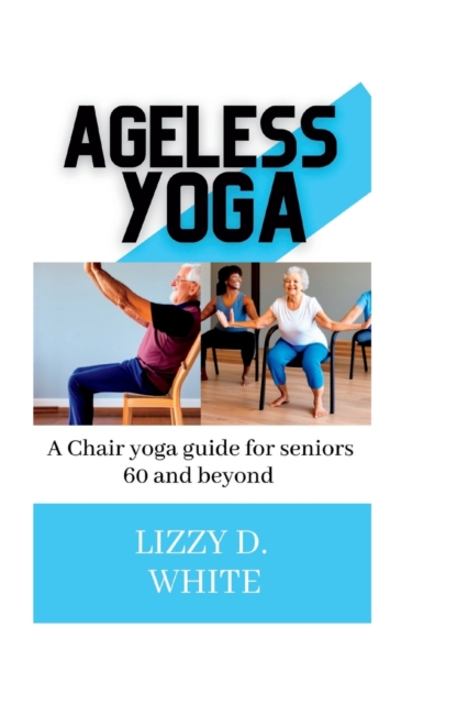 Ageless yoga: A chair yoga guide for seniors 60 and beyond - Lizzy D. White